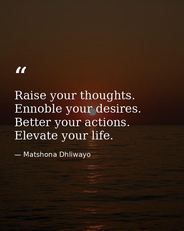 Raise your thoughts. Ennoble your desires. Better your actions. Elevate your life. — Matshona Dhliwayo