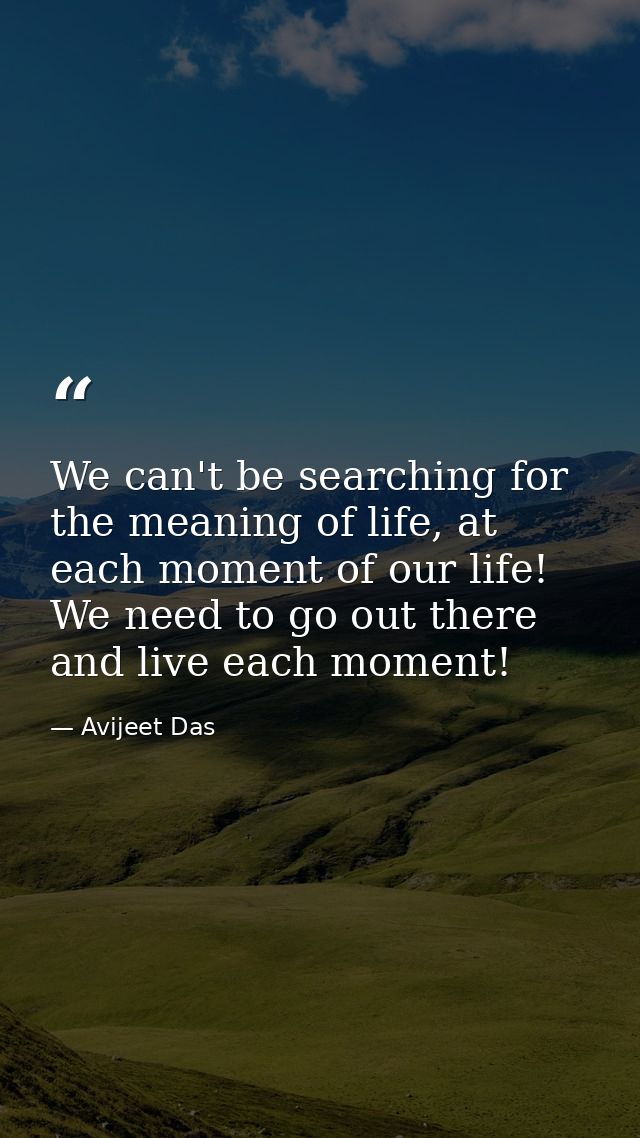 We can't be searching for the meaning of life, at each moment of our life! We need to go out there and live each moment! — Avijeet Das