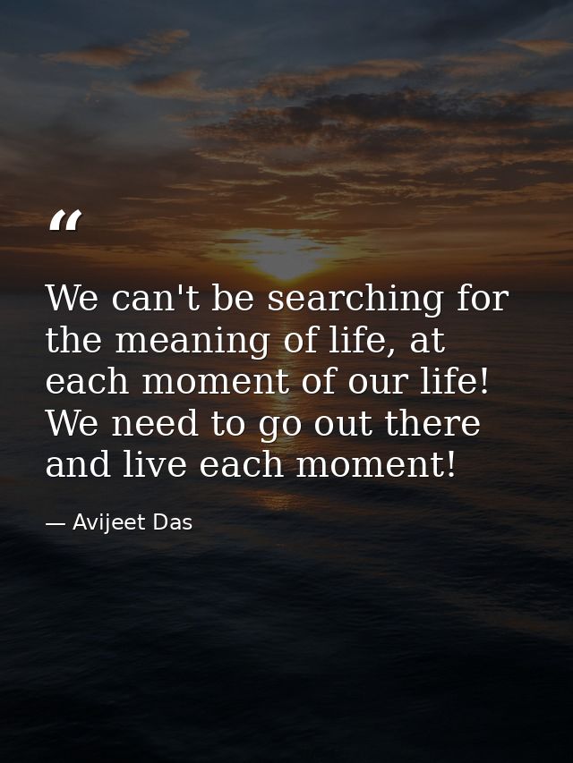 We can't be searching for the meaning of life, at each moment of our life! We need to go out there and live each moment! — Avijeet Das