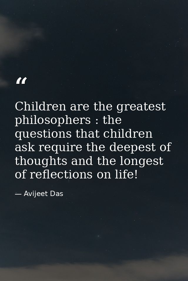 Children are the greatest philosophers : the questions that children ask require the deepest of thoughts and the longest — Avijeet Das