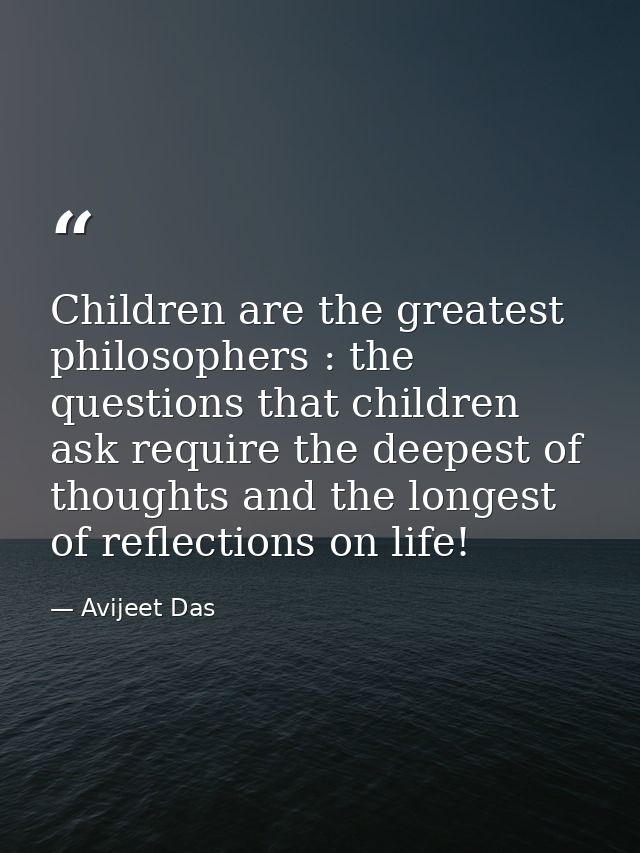 Children are the greatest philosophers : the questions that children ask require the deepest of thoughts and the longest — Avijeet Das