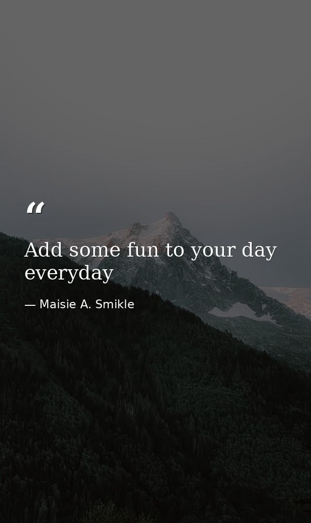 Add some fun to your day everyday — Maisie A. Smikle