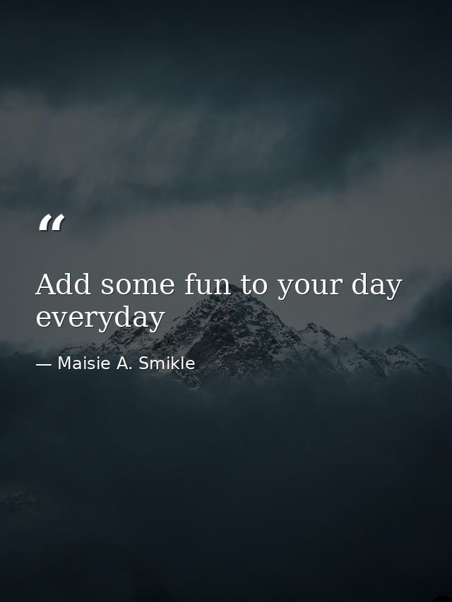 Add some fun to your day everyday — Maisie A. Smikle