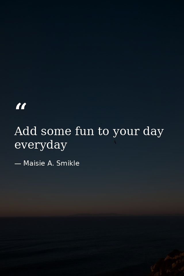 Add some fun to your day everyday — Maisie A. Smikle