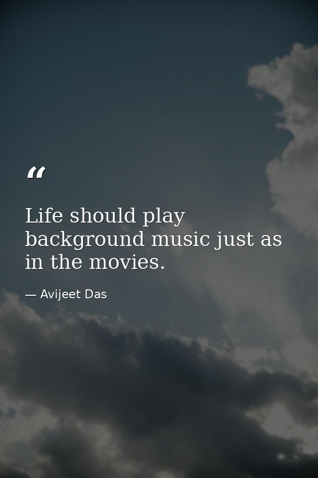 Life should play background music just as in the movies. — Avijeet Das