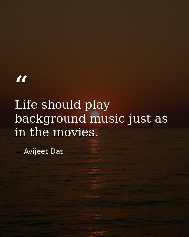 Life should play background music just as in the movies. — Avijeet Das