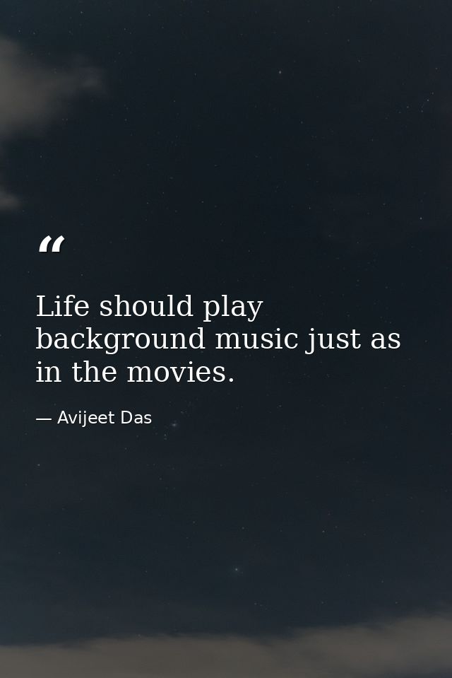 Life should play background music just as in the movies. — Avijeet Das
