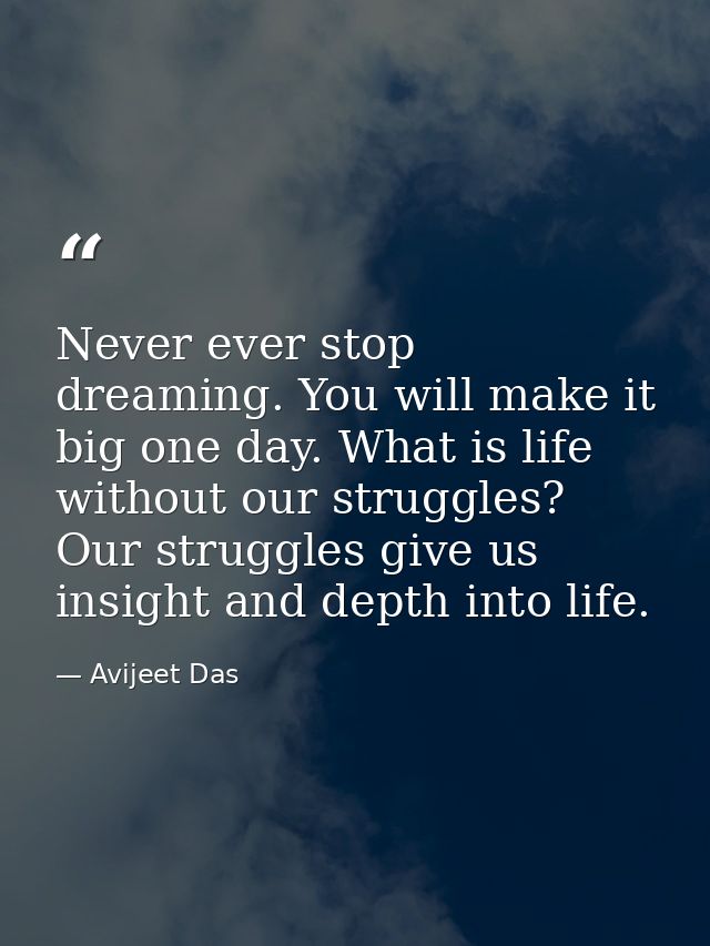 Never ever stop dreaming. You will make it big one day. What is life without our struggles? Our struggles give us insigh — Avijeet Das