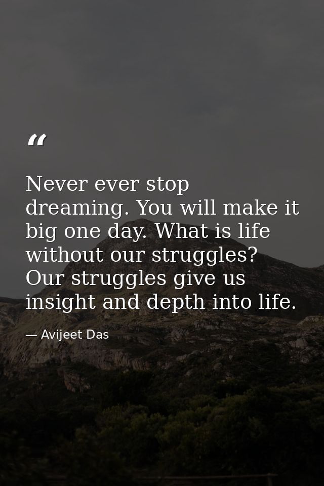 Never ever stop dreaming. You will make it big one day. What is life without our struggles? Our struggles give us insigh — Avijeet Das