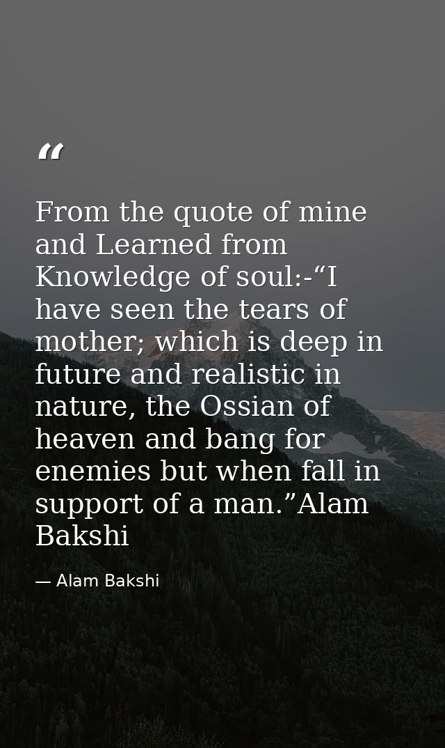 From the quote of mine and Learned from Knowledge of soul:-“I have seen the tears of mother; which is deep in future and — Alam Bakshi