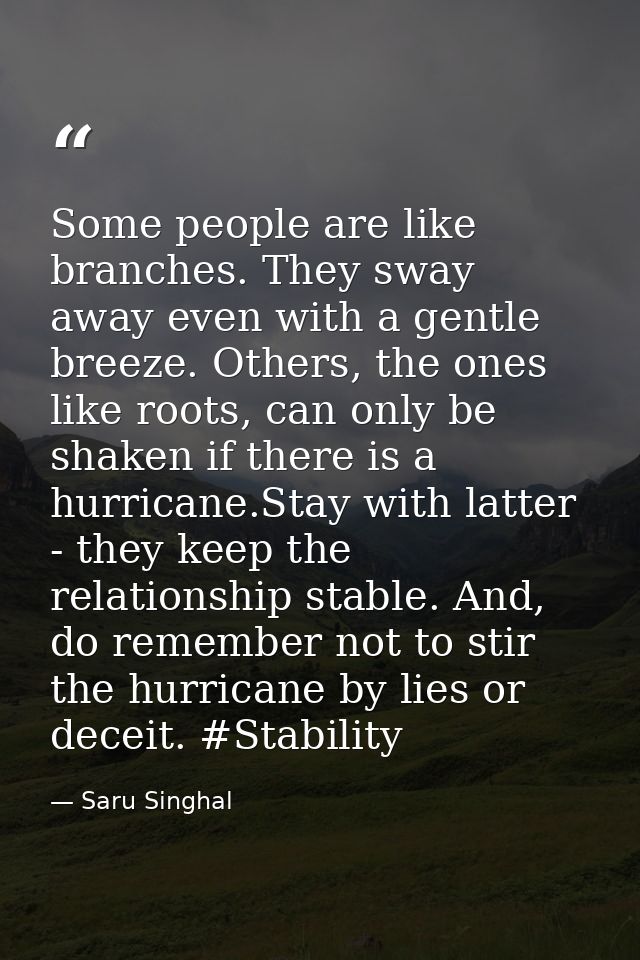 Some people are like branches. They sway away even with a gentle breeze. Others, the ones like roots, can only be shaken — Saru Singhal