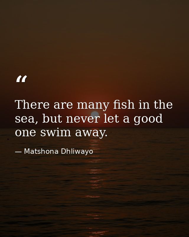There are many fish in the sea, but never let a good one swim away. — Matshona Dhliwayo
