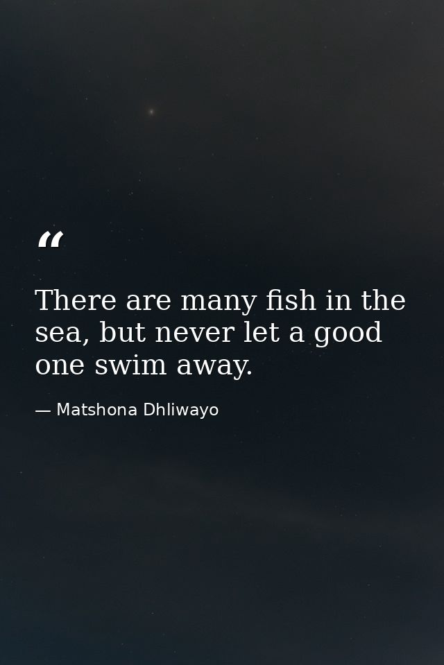 There are many fish in the sea, but never let a good one swim away. — Matshona Dhliwayo