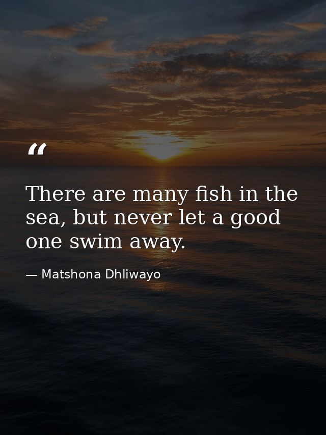 There are many fish in the sea, but never let a good one swim away. — Matshona Dhliwayo
