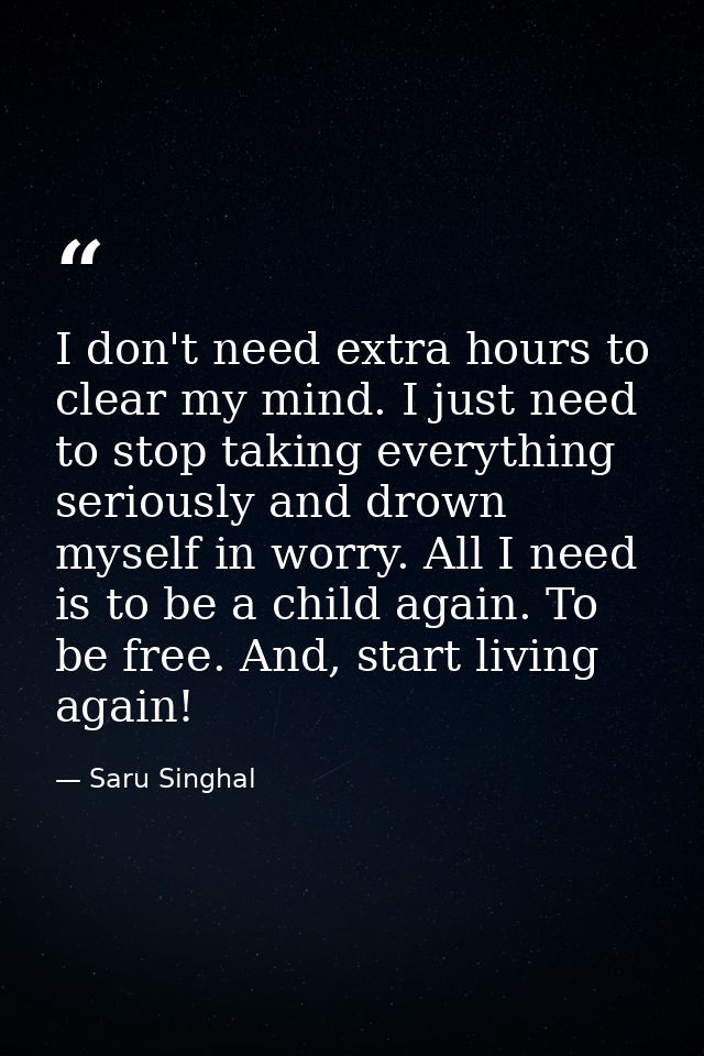 I don't need extra hours to clear my mind. I just need to stop taking everything seriously and drown myself in worry. Al — Saru Singhal
