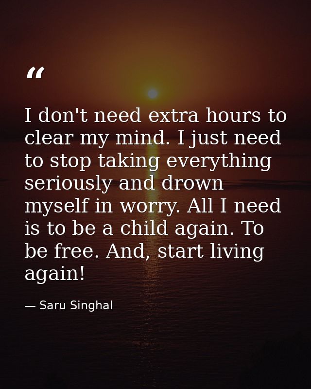 I don't need extra hours to clear my mind. I just need to stop taking everything seriously and drown myself in worry. Al — Saru Singhal