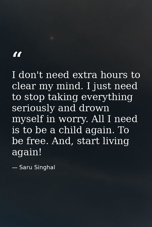 I don't need extra hours to clear my mind. I just need to stop taking everything seriously and drown myself in worry. Al — Saru Singhal