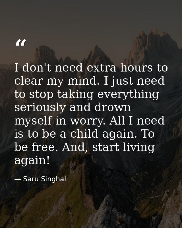 I don't need extra hours to clear my mind. I just need to stop taking everything seriously and drown myself in worry. Al — Saru Singhal