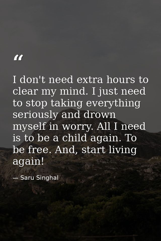 I don't need extra hours to clear my mind. I just need to stop taking everything seriously and drown myself in worry. Al — Saru Singhal