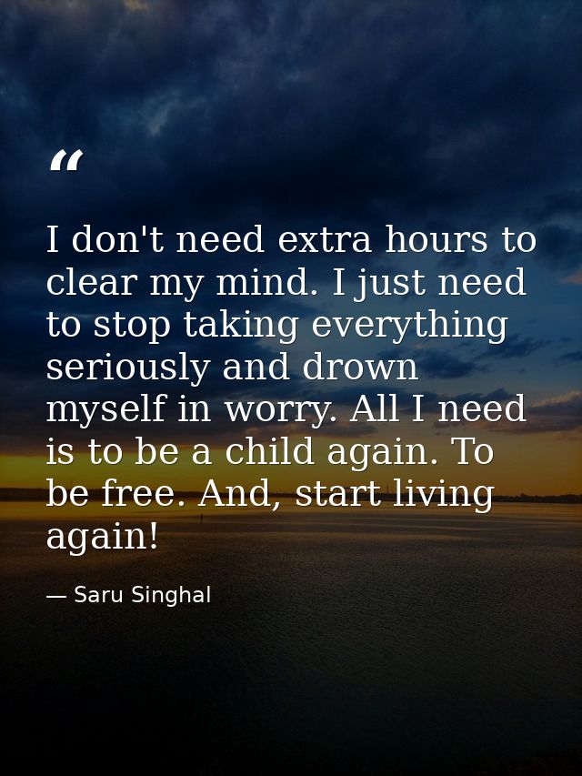 I don't need extra hours to clear my mind. I just need to stop taking everything seriously and drown myself in worry. Al — Saru Singhal