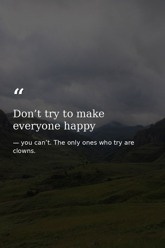 Don’t try to make everyone happy — you can’t. The only ones who try are clowns.