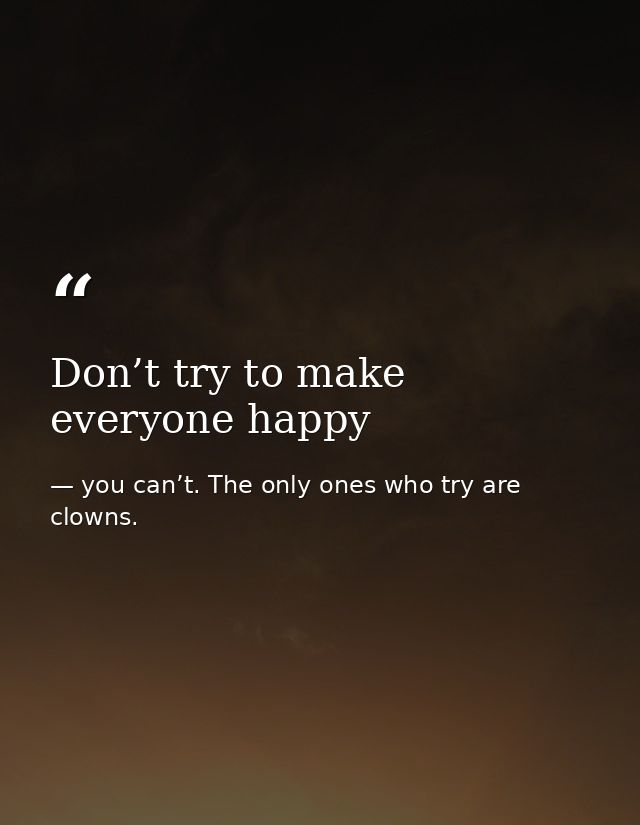 Don’t try to make everyone happy — you can’t. The only ones who try are clowns.