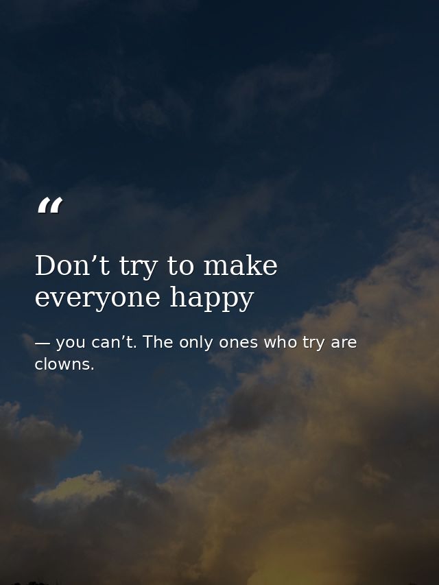 Don’t try to make everyone happy — you can’t. The only ones who try are clowns.