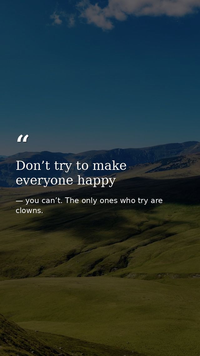 Don’t try to make everyone happy — you can’t. The only ones who try are clowns.