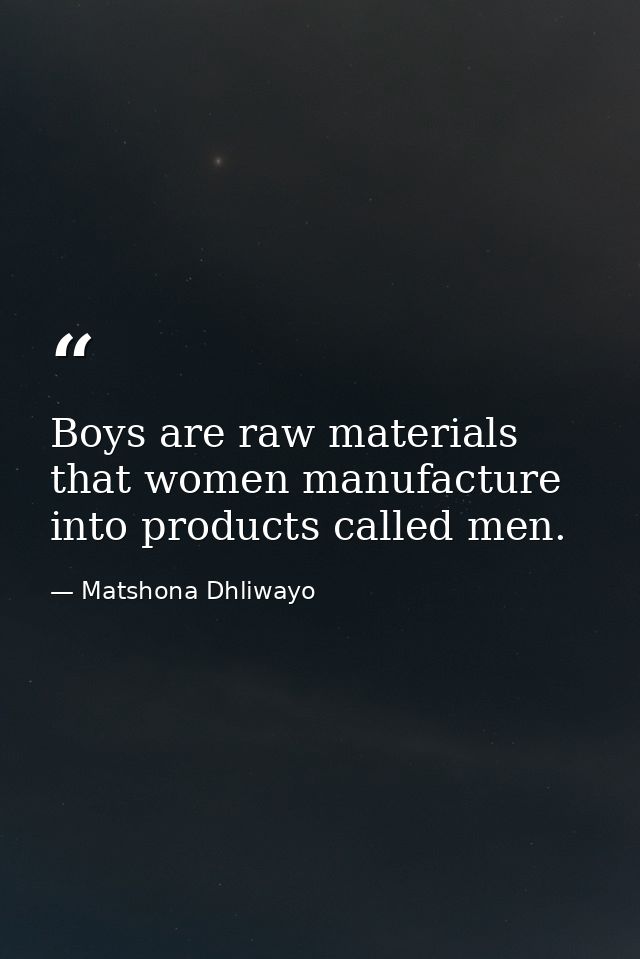 Boys are raw materials that women manufacture into products called men. — Matshona Dhliwayo