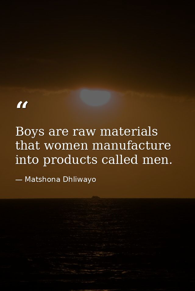 Boys are raw materials that women manufacture into products called men. — Matshona Dhliwayo