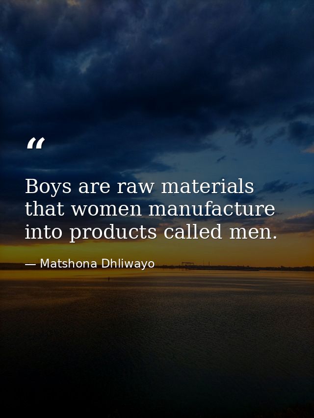 Boys are raw materials that women manufacture into products called men. — Matshona Dhliwayo