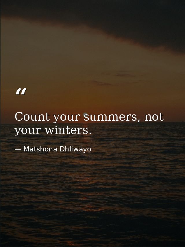 Count your summers, not your winters. — Matshona Dhliwayo