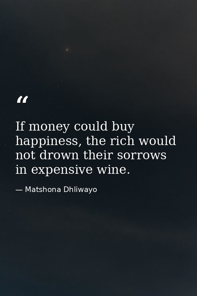 If money could buy happiness, the rich would not drown their sorrows in expensive wine. — Matshona Dhliwayo