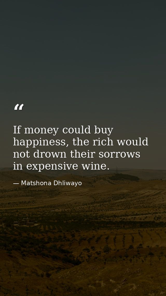 If money could buy happiness, the rich would not drown their sorrows in expensive wine. — Matshona Dhliwayo
