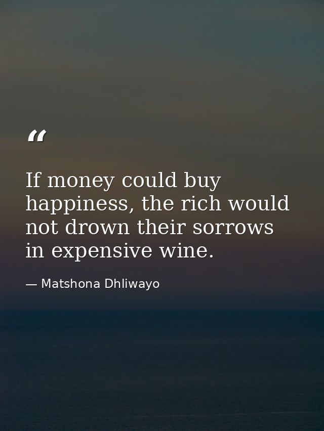 If money could buy happiness, the rich would not drown their sorrows in expensive wine. — Matshona Dhliwayo