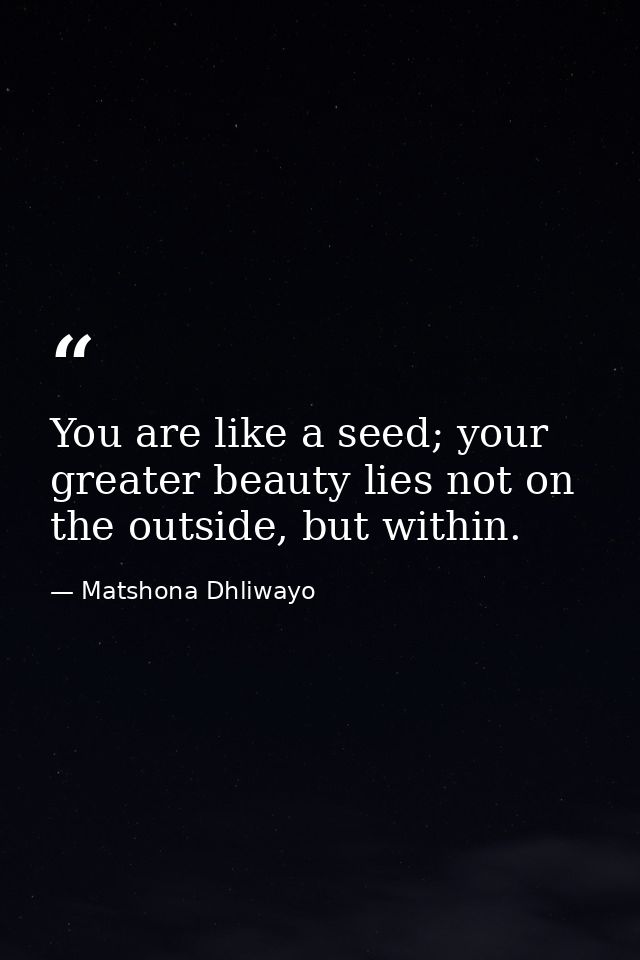 You are like a seed; your greater beauty lies not on the outside, but within. — Matshona Dhliwayo