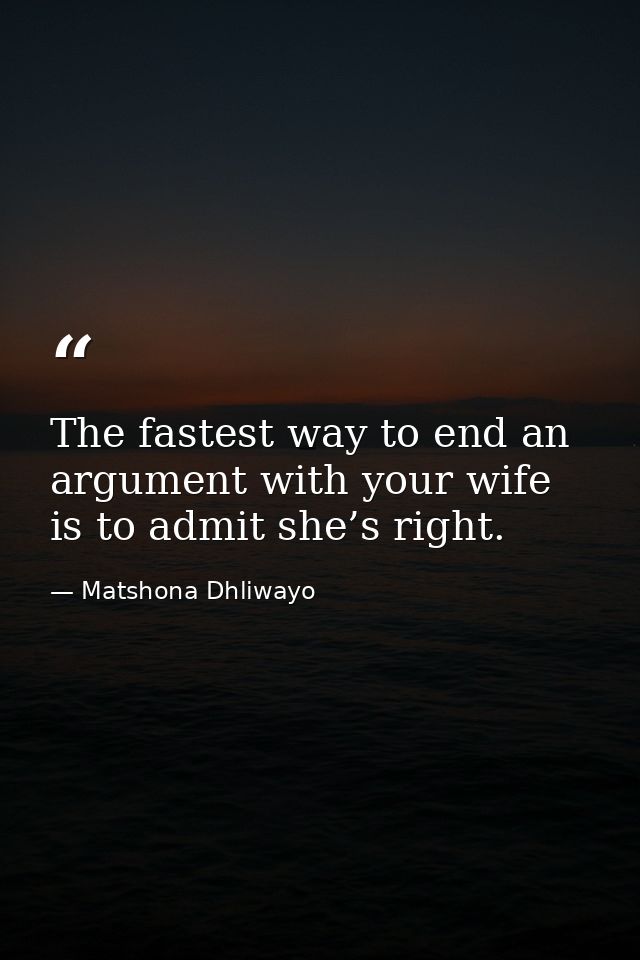 The fastest way to end an argument with your wife is to admit she’s right. — Matshona Dhliwayo
