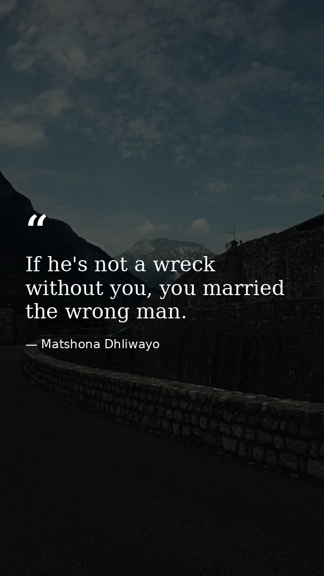 If he's not a wreck without you, you married the wrong man. — Matshona Dhliwayo