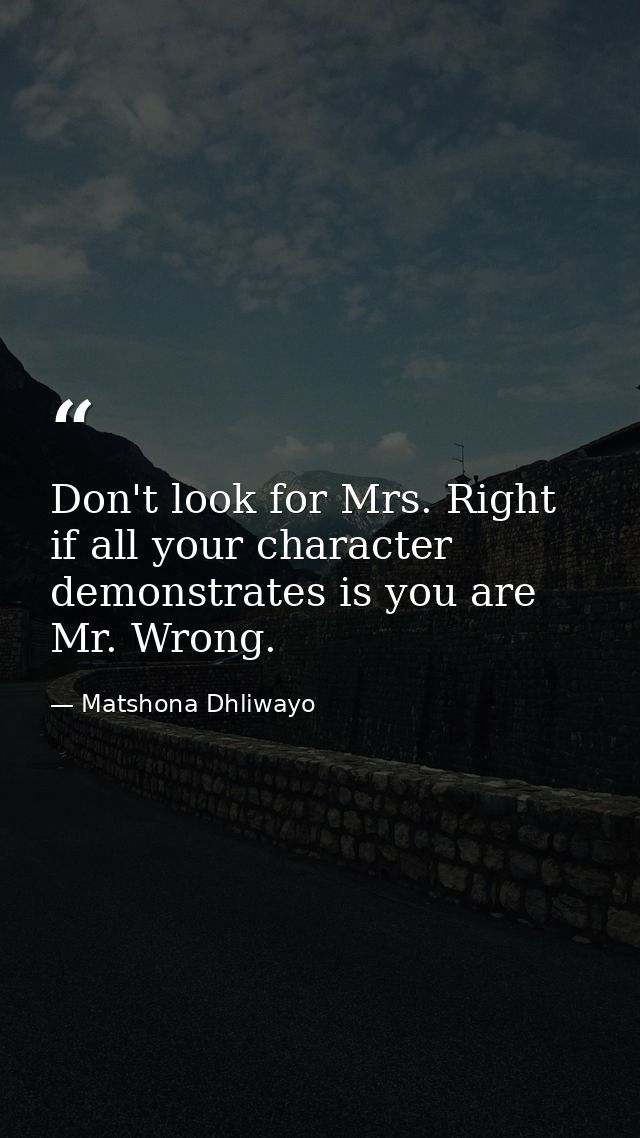 Don't look for Mrs. Right if all your character demonstrates is you are Mr. Wrong. — Matshona Dhliwayo