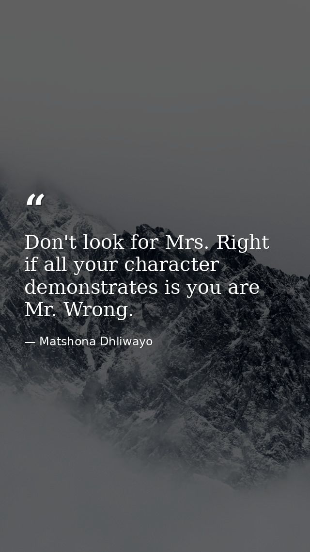 Don't look for Mrs. Right if all your character demonstrates is you are Mr. Wrong. — Matshona Dhliwayo