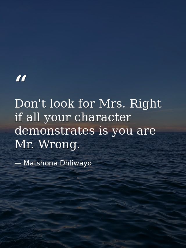 Don't look for Mrs. Right if all your character demonstrates is you are Mr. Wrong. — Matshona Dhliwayo