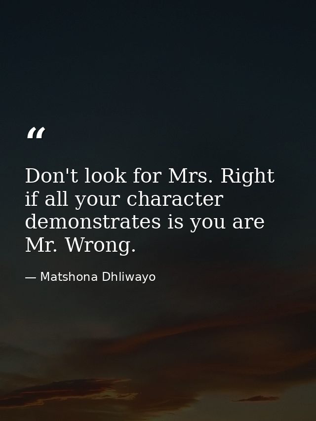 Don't look for Mrs. Right if all your character demonstrates is you are Mr. Wrong. — Matshona Dhliwayo