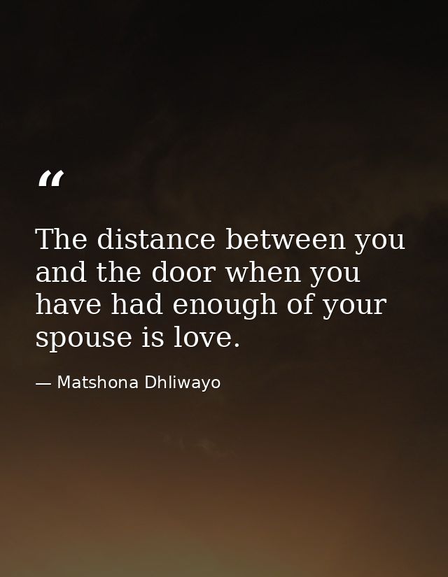 The distance between you and the door when you have had enough of your spouse is love. — Matshona Dhliwayo