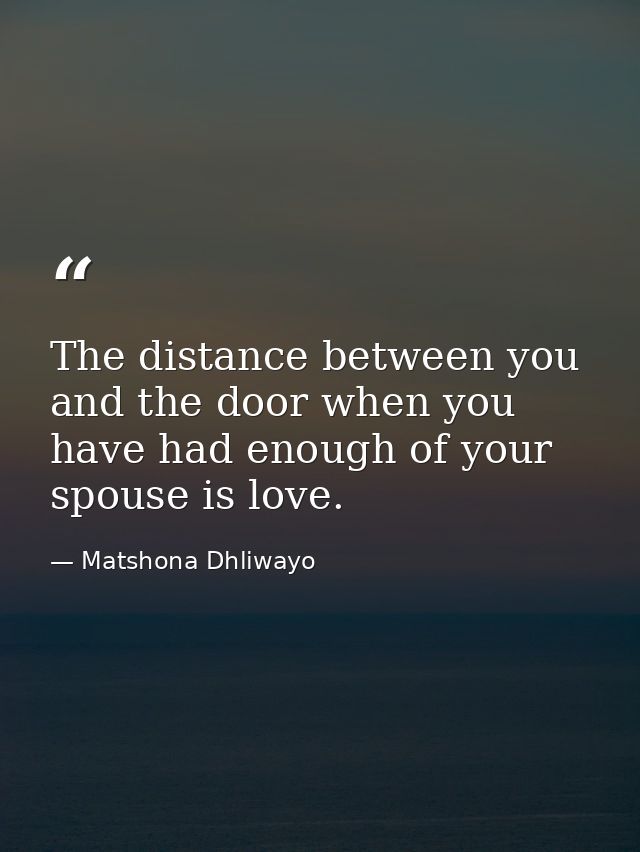 The distance between you and the door when you have had enough of your spouse is love. — Matshona Dhliwayo