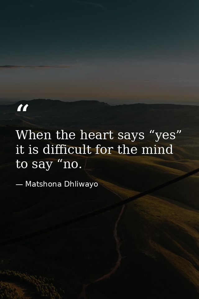When the heart says “yes” it is difficult for the mind to say “no. — Matshona Dhliwayo