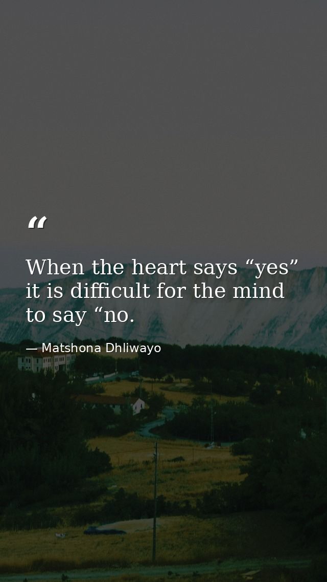 When the heart says “yes” it is difficult for the mind to say “no. — Matshona Dhliwayo