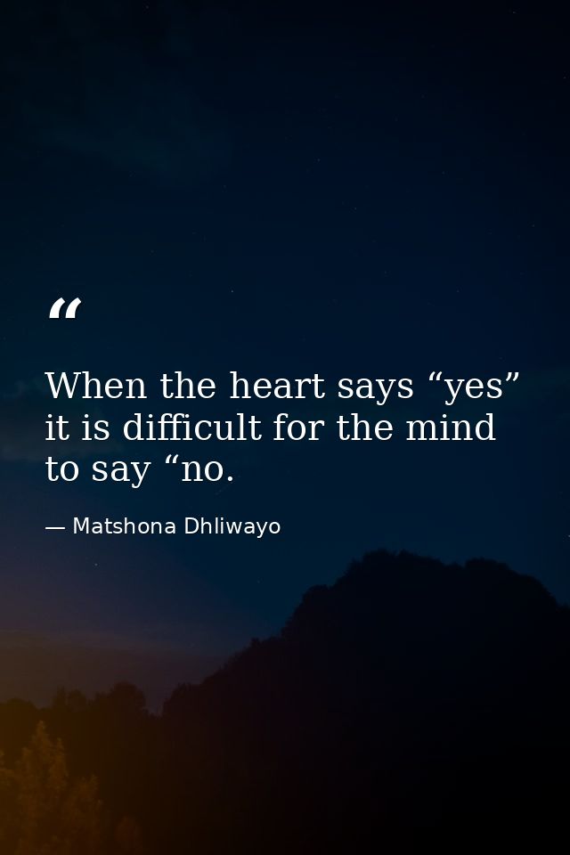 When the heart says “yes” it is difficult for the mind to say “no. — Matshona Dhliwayo
