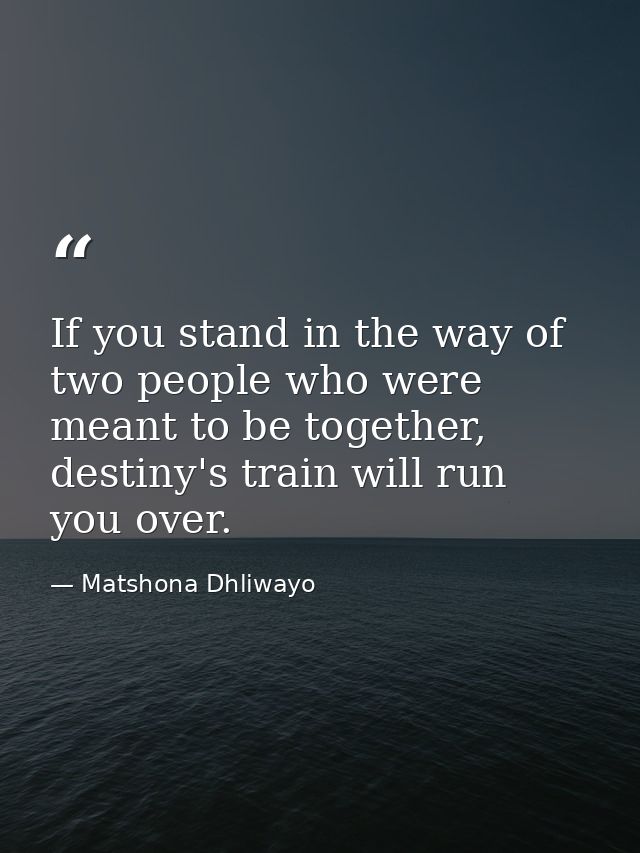 If you stand in the way of two people who were meant to be together, destiny's train will run you over. — Matshona Dhliwayo