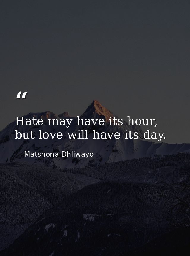 Hate may have its hour, but love will have its day. — Matshona Dhliwayo