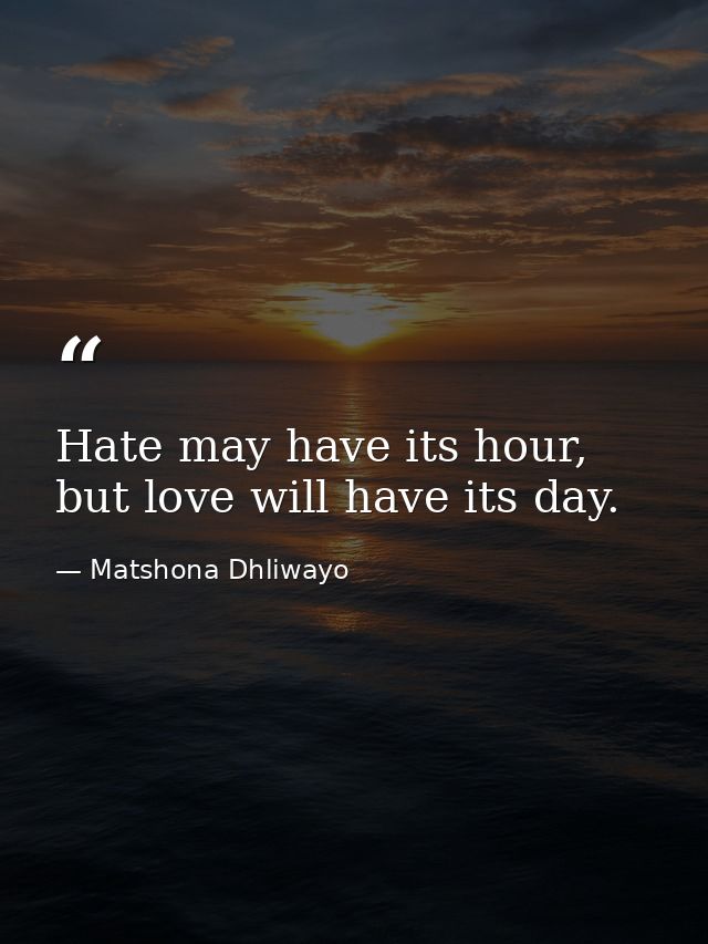 Hate may have its hour, but love will have its day. — Matshona Dhliwayo
